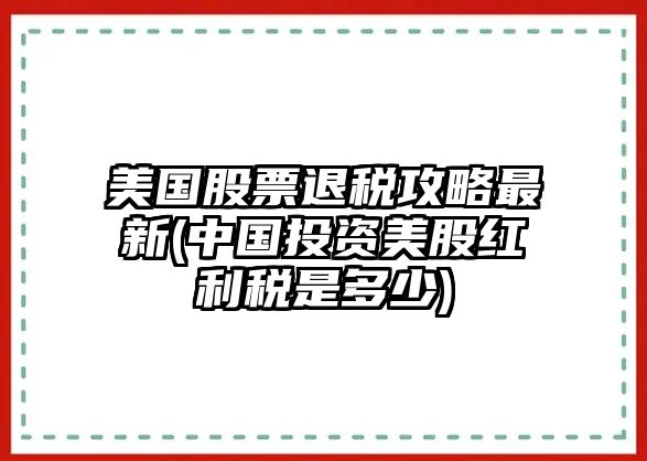 美國股票退稅攻略最新(中國投資美股紅利稅是多少)