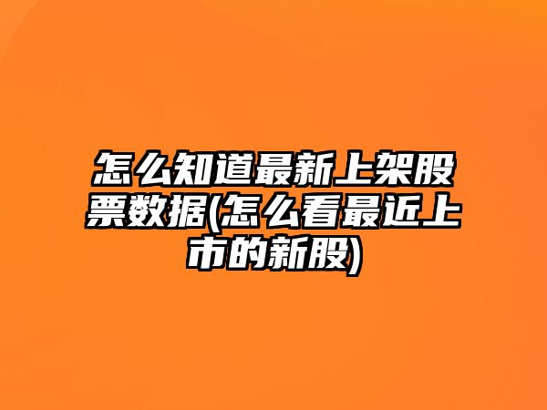 怎么知道最新上架股票數據(怎么看最近上市的新股)