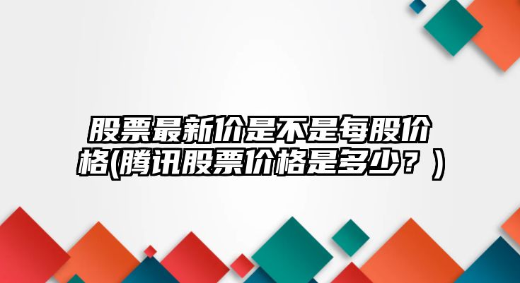 股票最新價(jià)是不是每股價(jià)格(騰訊股票價(jià)格是多少？)