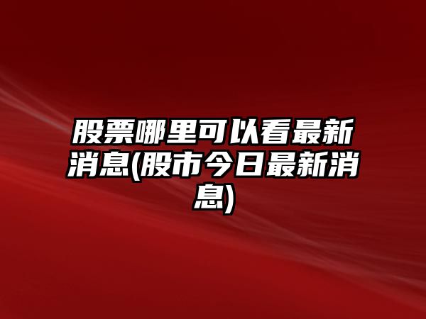 股票哪里可以看最新消息(股市今日最新消息)