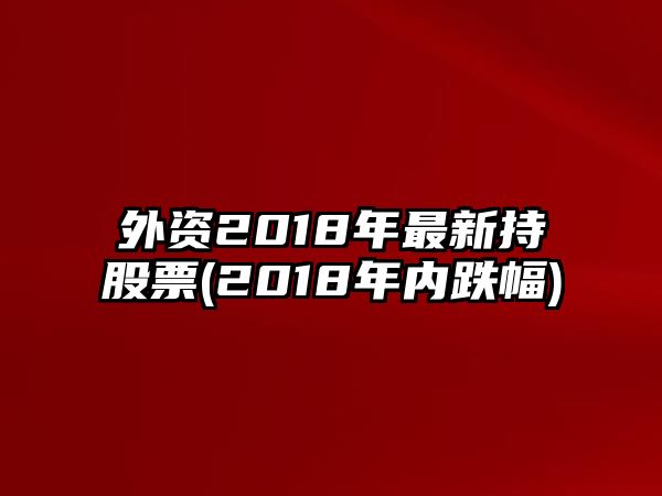 外資2018年最新持股票(2018年內跌幅)