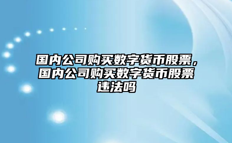 國內公司購買(mǎi)數字貨幣股票，國內公司購買(mǎi)數字貨幣股票違法嗎