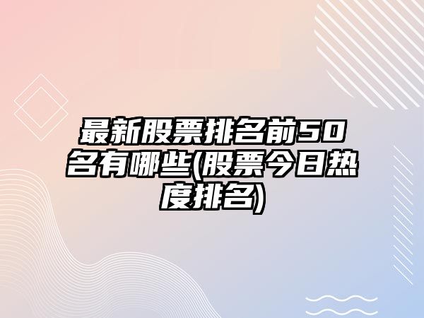 最新股票排名前50名有哪些(股票今日熱度排名)