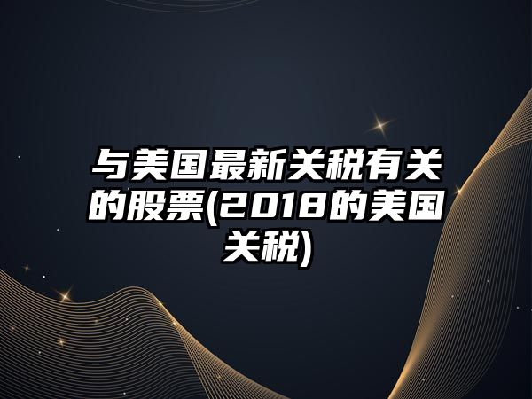 與美國最新關(guān)稅有關(guān)的股票(2018的美國關(guān)稅)