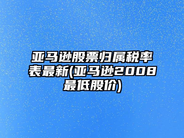 亞馬遜股票歸屬稅率表最新(亞馬遜2008最低股價(jià))