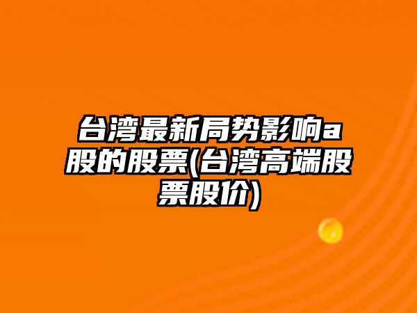 臺灣最新局勢影響a股的股票(臺灣高端股票股價(jià))