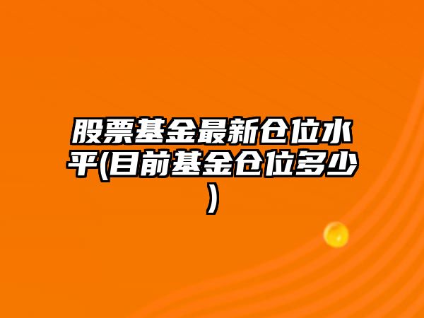 股票基金最新倉位水平(目前基金倉位多少)