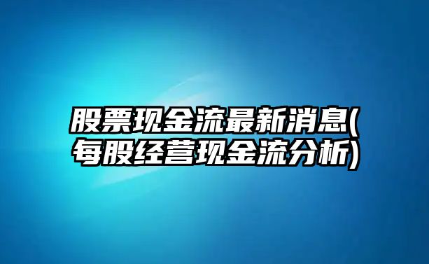 股票現金流最新消息(每股經(jīng)營(yíng)現金流分析)