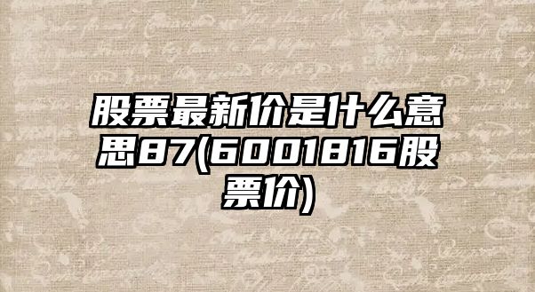 股票最新價(jià)是什么意思87(6001816股票價(jià))