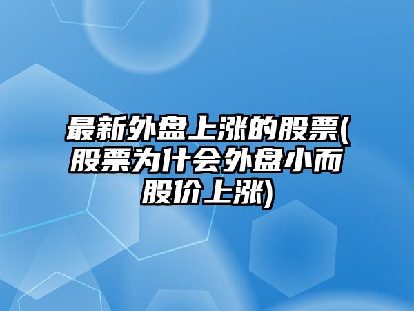 最新外盤(pán)上漲的股票(股票為什會(huì )外盤(pán)小而股價(jià)上漲)