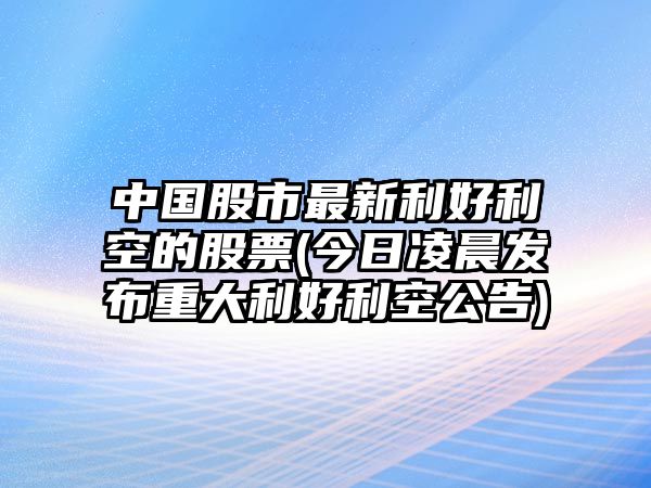 中國股市最新利好利空的股票(今日凌晨發(fā)布重大利好利空公告)