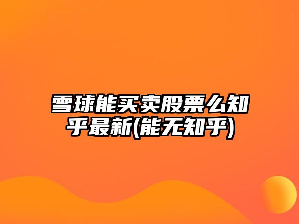 雪球能買(mǎi)賣(mài)股票么知乎最新(能無(wú)知乎)