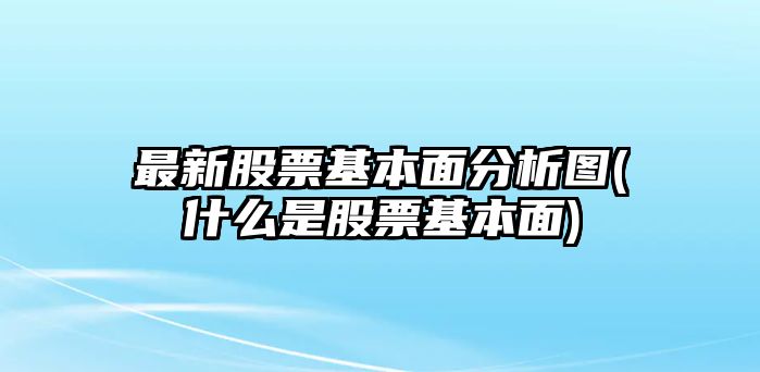 最新股票基本面分析圖(什么是股票基本面)