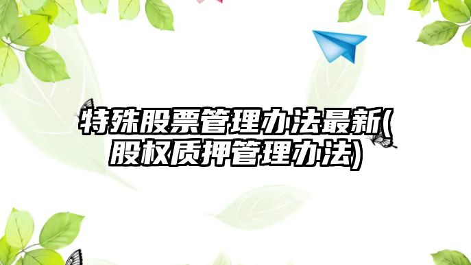 特殊股票管理辦法最新(股權質(zhì)押管理辦法)