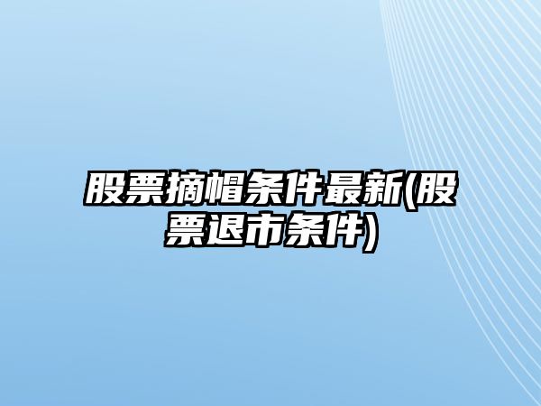 股票摘帽條件最新(股票退市條件)