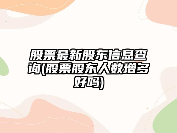 股票最新股東信息查詢(xún)(股票股東人數增多好嗎)