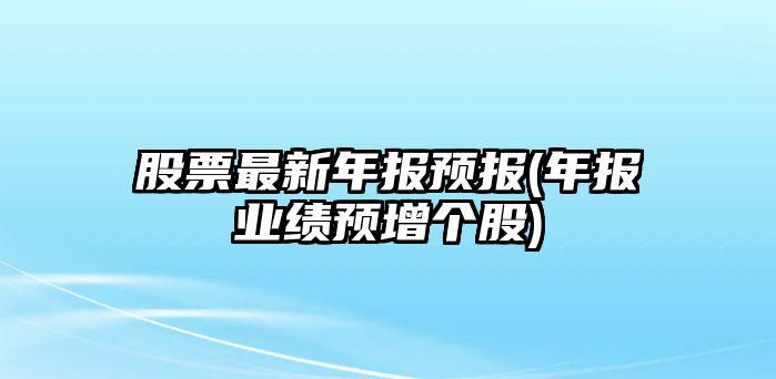 股票最新年報預報(年報業(yè)績(jì)預增個(gè)股)