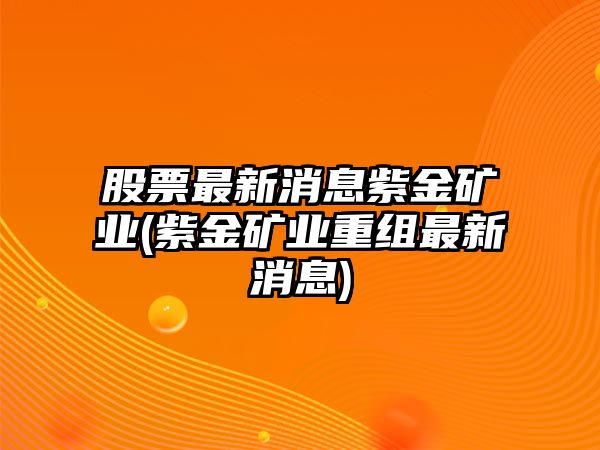 股票最新消息紫金礦業(yè)(紫金礦業(yè)重組最新消息)