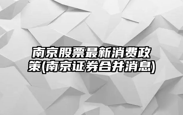 南京股票最新消費政策(南京證券合并消息)