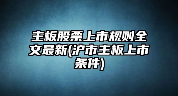 主板股票上市規則全文最新(滬市主板上市條件)