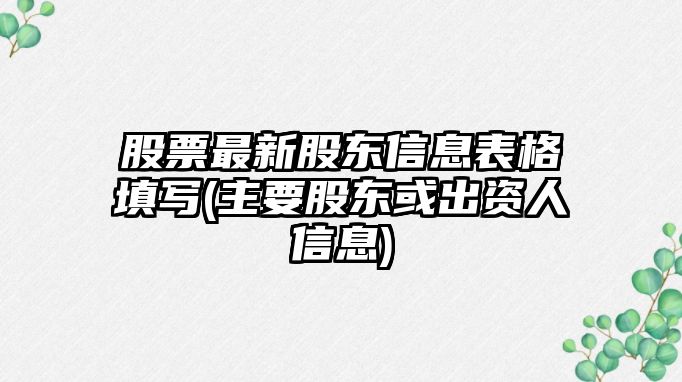 股票最新股東信息表格填寫(xiě)(主要股東或出資人信息)