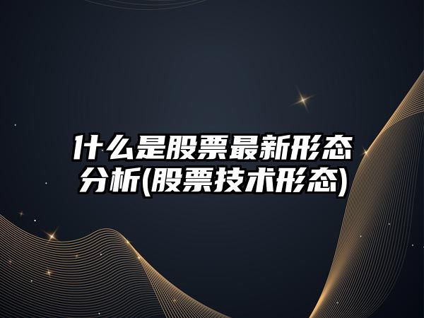 什么是股票最新形態(tài)分析(股票技術(shù)形態(tài))