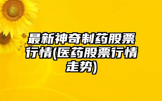 最新神奇制藥股票行情(醫藥股票行情走勢)