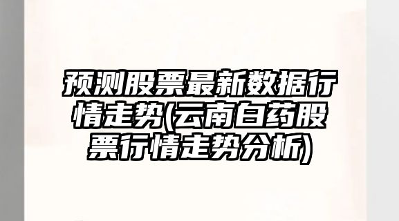 預測股票最新數據行情走勢(云南白藥股票行情走勢分析)