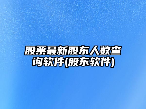 股票最新股東人數查詢(xún)軟件(股東軟件)