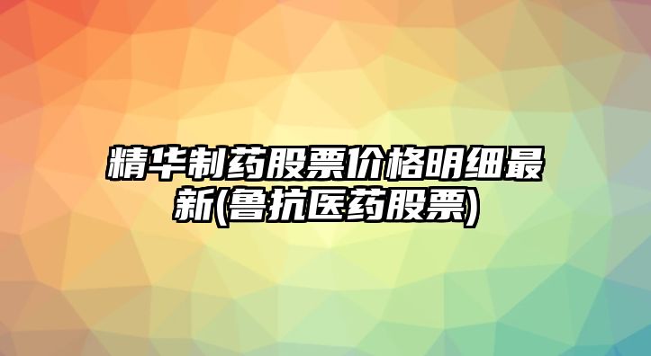 精華制藥股票價(jià)格明細最新(魯抗醫藥股票)