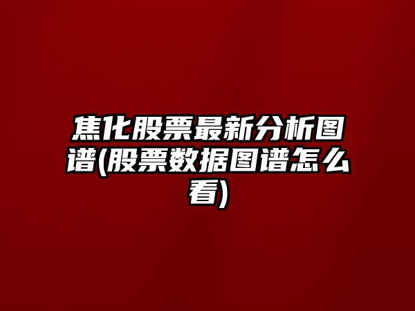 焦化股票最新分析圖譜(股票數據圖譜怎么看)