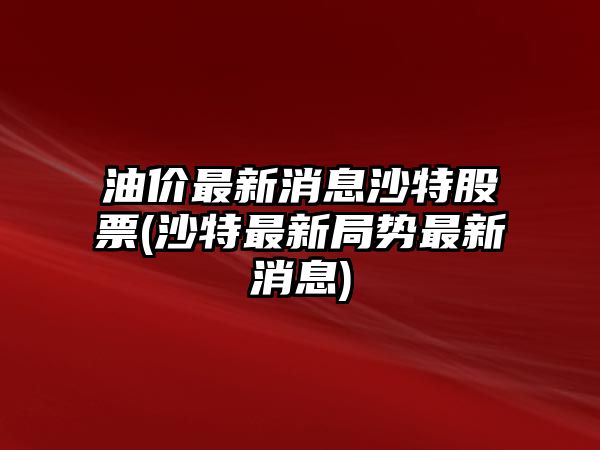 油價(jià)最新消息沙特股票(沙特最新局勢最新消息)