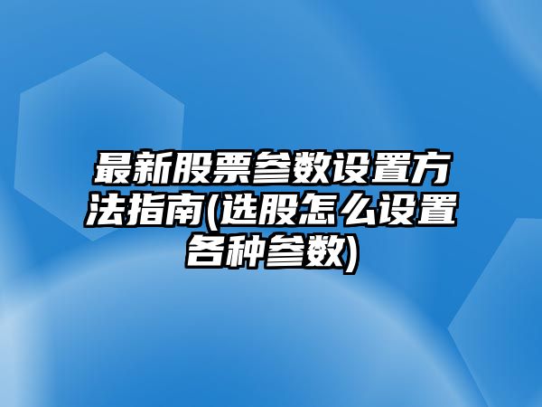 最新股票參數設置方法指南(選股怎么設置各種參數)