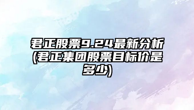 君正股票9.24最新分析(君正集團股票目標價(jià)是多少)