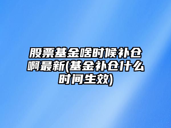 股票基金啥時(shí)候補倉啊最新(基金補倉什么時(shí)間生效)