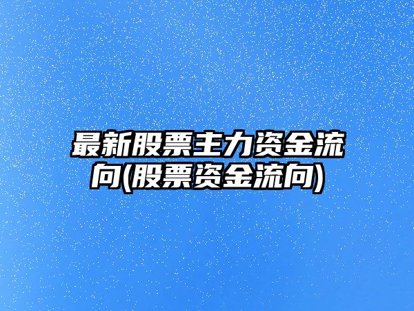 最新股票主力資金流向(股票資金流向)