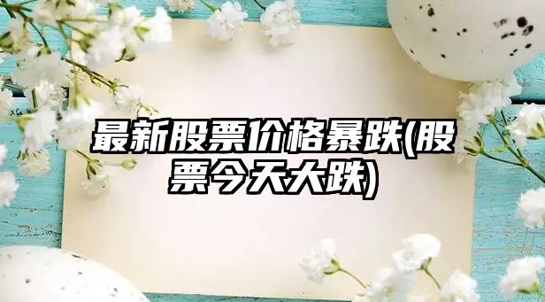 最新股票價(jià)格暴跌(股票今天大跌)