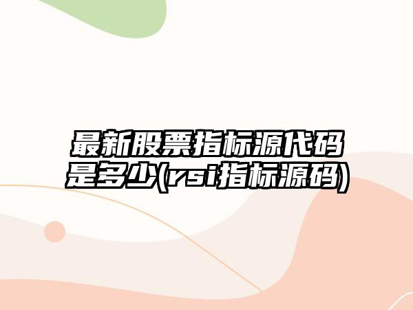 最新股票指標源代碼是多少(rsi指標源碼)