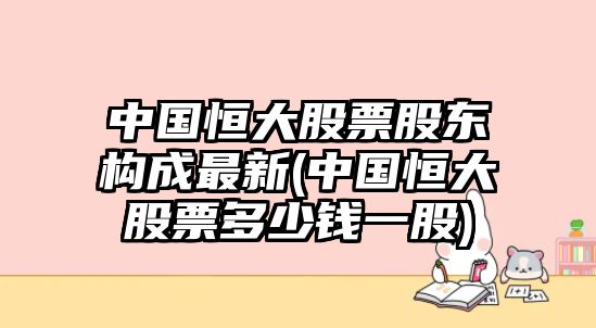 中國恒大股票股東構成最新(中國恒大股票多少錢(qián)一股)