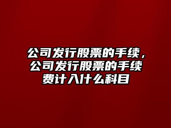 公司發(fā)行股票的手續，公司發(fā)行股票的手續費計入什么科目