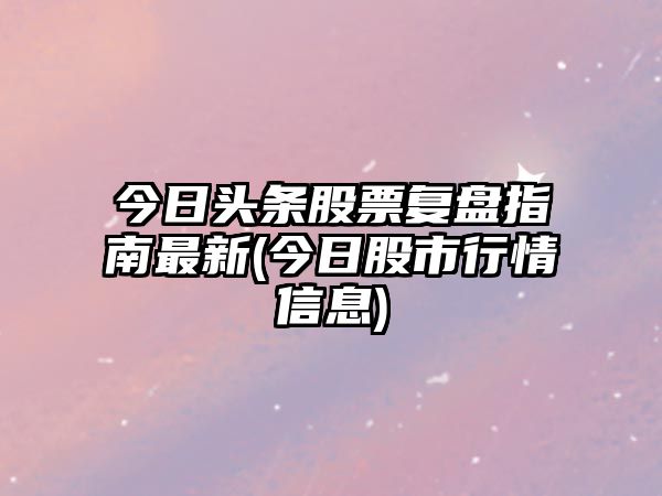 今日頭條股票復盤(pán)指南最新(今日股市行情信息)