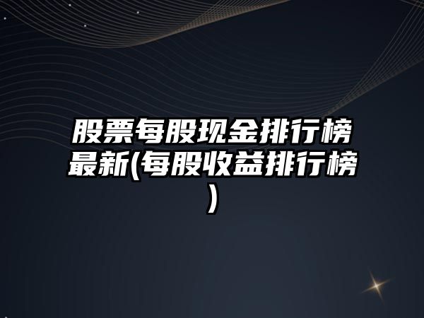 股票每股現金排行榜最新(每股收益排行榜)