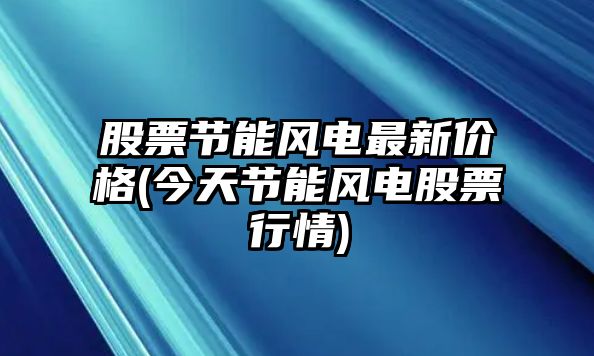 股票節能風(fēng)電最新價(jià)格(今天節能風(fēng)電股票行情)