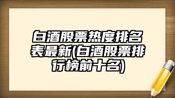 白酒股票熱度排名表最新(白酒股票排行榜前十名)