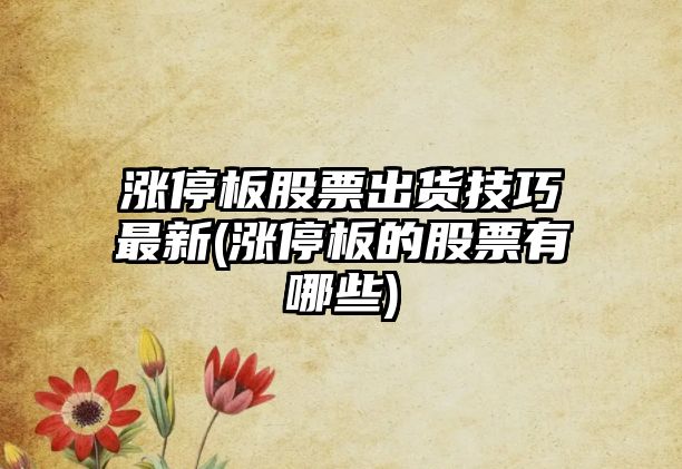 漲停板股票出貨技巧最新(漲停板的股票有哪些)