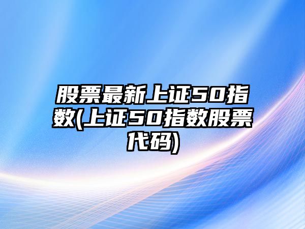 股票最新上證50指數(上證50指數股票代碼)