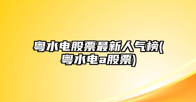 粵水電股票最新人氣榜(粵水電a股票)