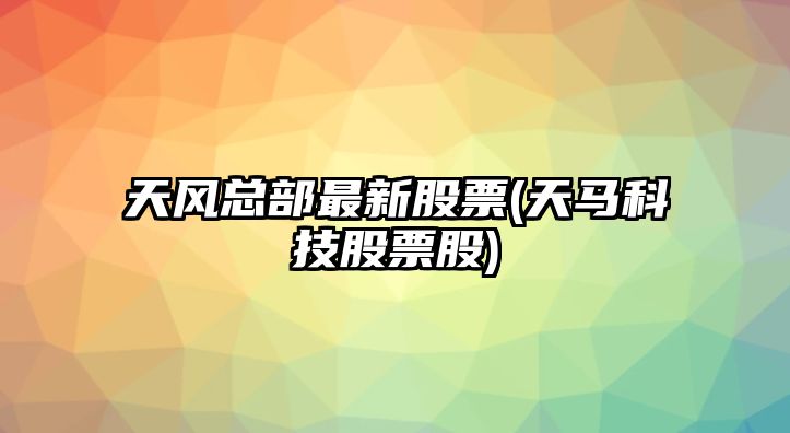 天風(fēng)總部最新股票(天馬科技股票股)