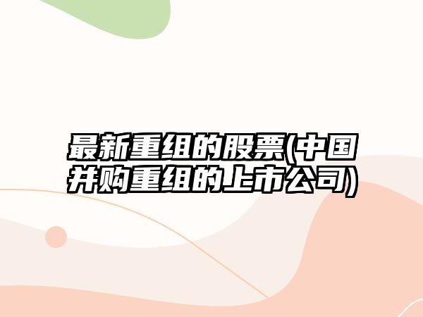 最新重組的股票(中國并購重組的上市公司)