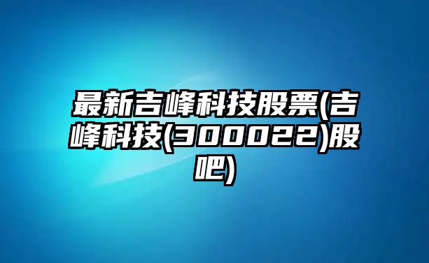 最新吉峰科技股票(吉峰科技(300022)股吧)